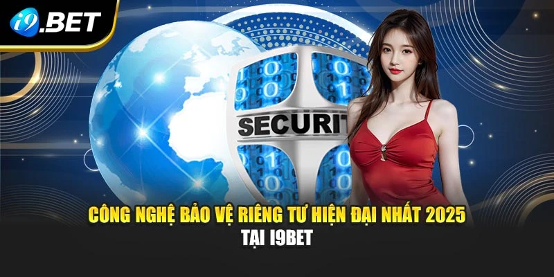 Công nghệ bảo vệ riêng tư hiện đại nhất 2025 tại I9BET