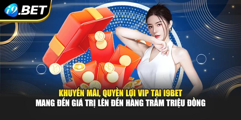 Khuyến mãi, quyền lợi VIP tại I9BET mang đến giá trị lên đến hàng trăm triệu đồng
